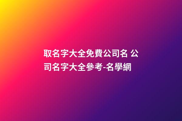 取名字大全免費公司名 公司名字大全參考-名學網